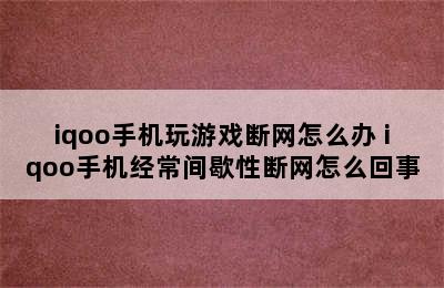 iqoo手机玩游戏断网怎么办 iqoo手机经常间歇性断网怎么回事